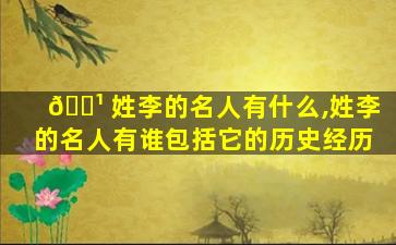 🌹 姓李的名人有什么,姓李的名人有谁包括它的历史经历